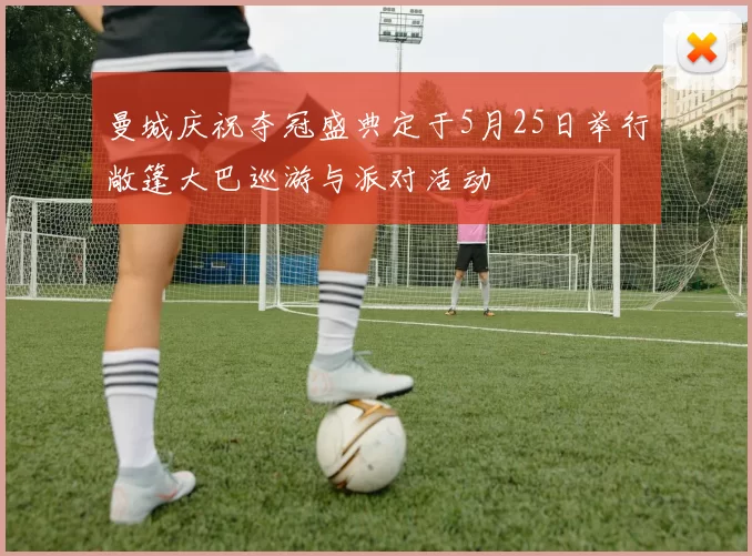 曼城庆祝夺冠盛典定于5月25日举行敞篷大巴巡游与派对活动
