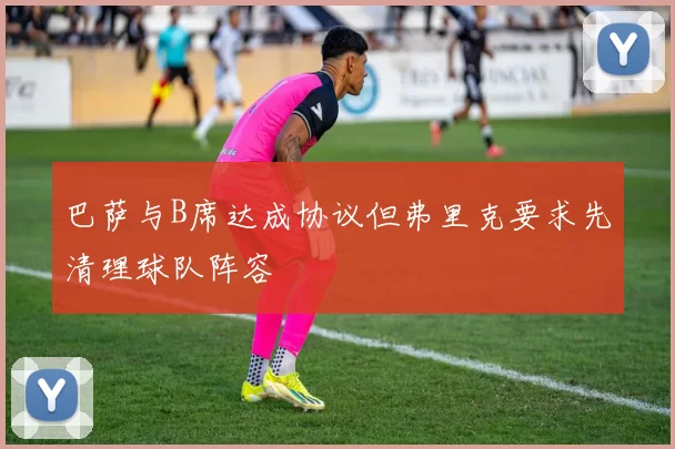 巴萨与B席达成协议但弗里克要求先清理球队阵容