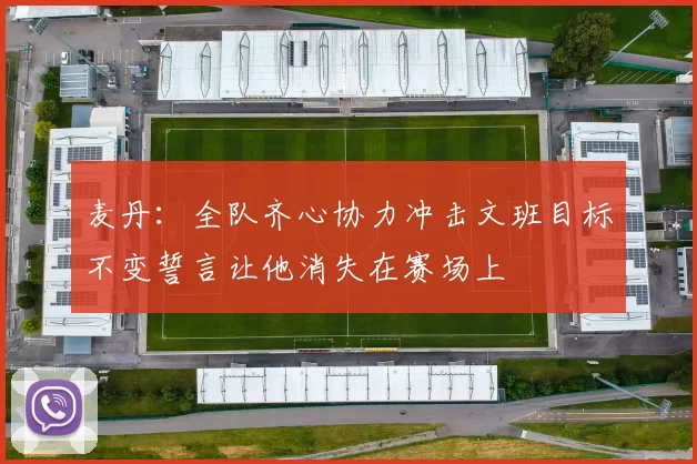 麦丹：全队齐心协力冲击文班目标不变誓言让他消失在赛场上