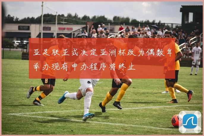 亚足联正式决定亚洲杯改为偶数年举办现有申办程序将终止