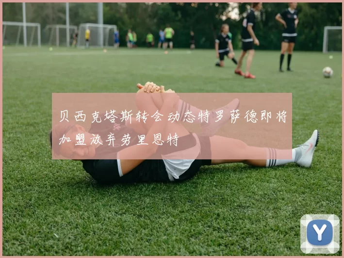 贝西克塔斯转会动态特罗萨德即将加盟放弃劳里恩特