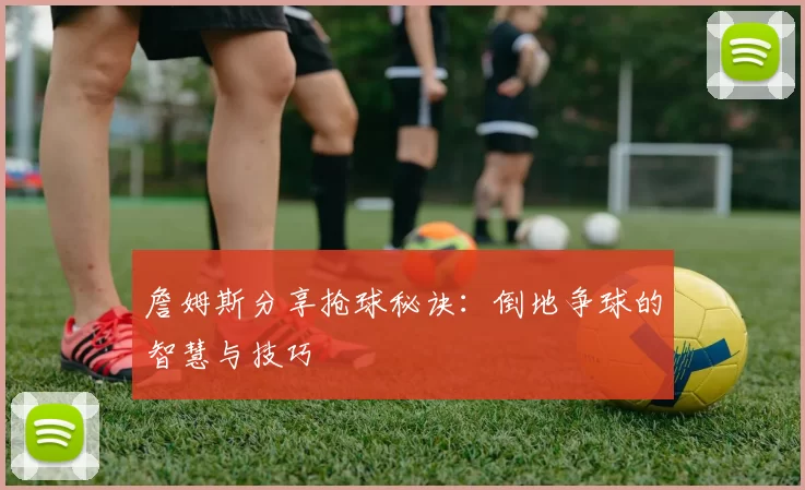 詹姆斯分享抢球秘诀：倒地争球的智慧与技巧