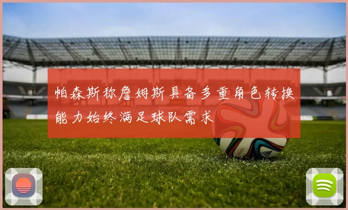 帕森斯称詹姆斯具备多重角色转换能力始终满足球队需求