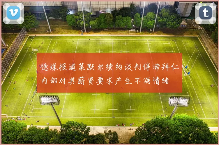 德媒报道莱默尔续约谈判停滞拜仁内部对其薪资要求产生不满情绪