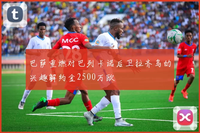 巴萨重燃对巴列卡诺后卫拉齐乌的兴趣解约金2500万欧