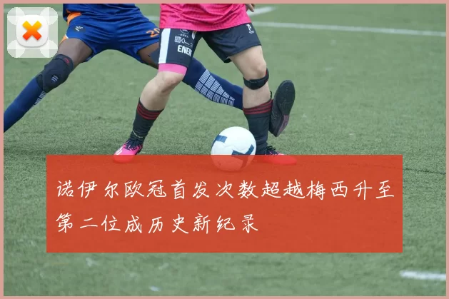 诺伊尔欧冠首发次数超越梅西升至第二位成历史新纪录