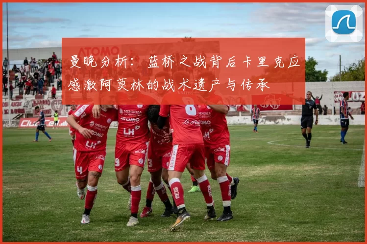 曼晚分析：蓝桥之战背后卡里克应感激阿莫林的战术遗产与传承