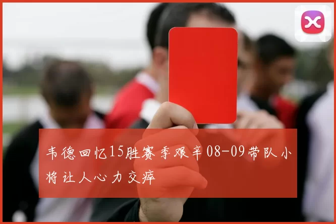 韦德回忆15胜赛季艰辛08-09带队小将让人心力交瘁