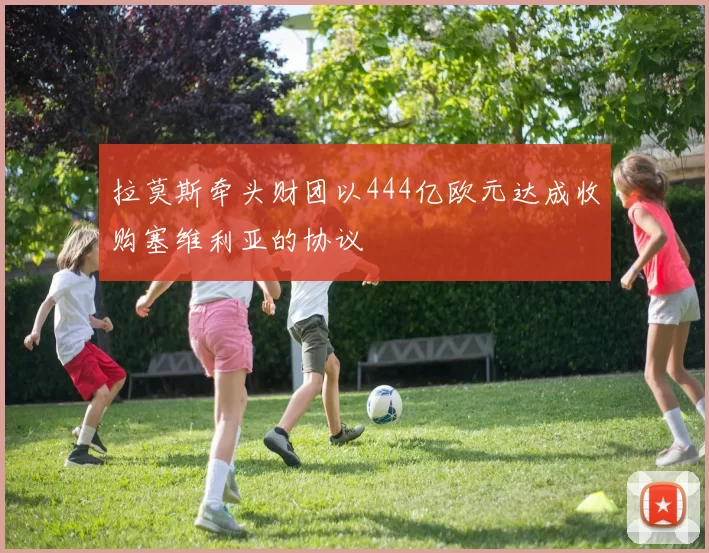 拉莫斯牵头财团以444亿欧元达成收购塞维利亚的协议
