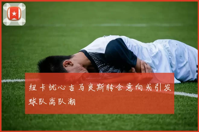 纽卡忧心吉马良斯转会意向或引发球队离队潮