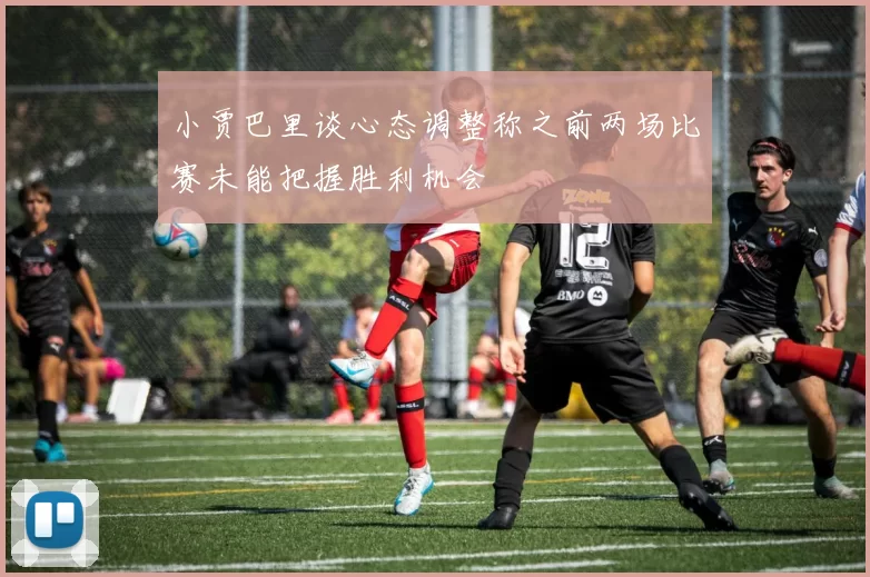 小贾巴里谈心态调整称之前两场比赛未能把握胜利机会