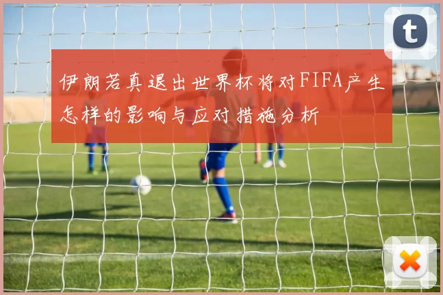 伊朗若真退出世界杯将对FIFA产生怎样的影响与应对措施分析