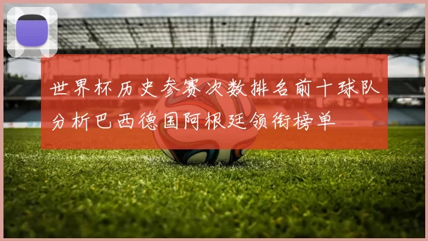 世界杯历史参赛次数排名前十球队分析巴西德国阿根廷领衔榜单