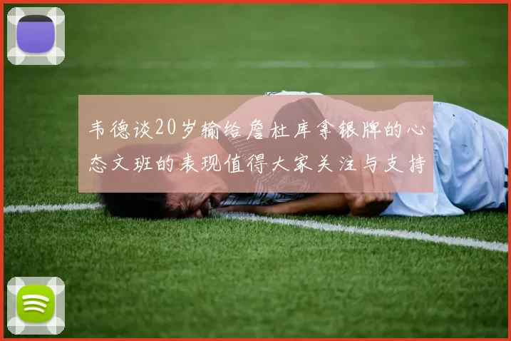 韦德谈20岁输给詹杜库拿银牌的心态文班的表现值得大家关注与支持