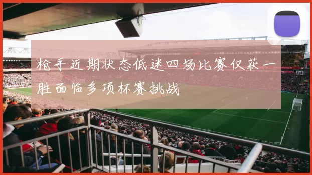 枪手近期状态低迷四场比赛仅获一胜面临多项杯赛挑战